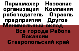 Парикмахер › Название организации ­ Компания-работодатель › Отрасль предприятия ­ Другое › Минимальный оклад ­ 15 000 - Все города Работа » Вакансии   . Ставропольский край